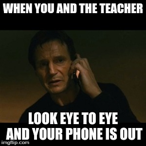 Liam Neeson Taken Meme | WHEN YOU AND THE TEACHER LOOK EYE TO EYE AND YOUR PHONE IS OUT | image tagged in memes,liam neeson taken | made w/ Imgflip meme maker