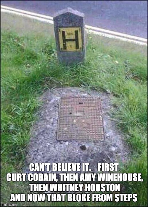 H's Gravestone  | CAN'T BELIEVE IT.   FIRST CURT COBAIN, THEN AMY WINEHOUSE, THEN WHITNEY HOUSTON AND NOW THAT BLOKE FROM STEPS | image tagged in h's gravestone,gravestone,whitney houston,amy winehouse,curt cobain,death | made w/ Imgflip meme maker