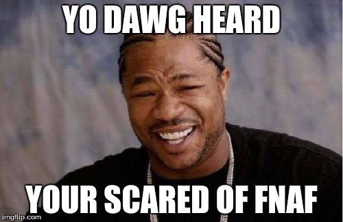 Yo Dawg Heard You Meme | YO DAWG HEARD YOUR SCARED OF FNAF | image tagged in memes,yo dawg heard you | made w/ Imgflip meme maker