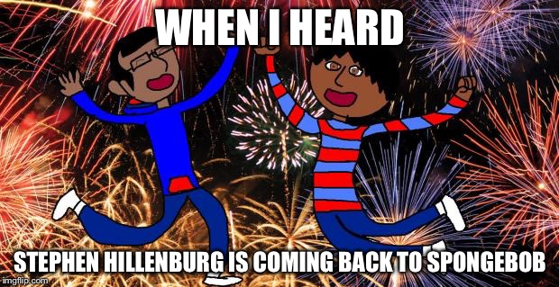 Celebration! | WHEN I HEARD STEPHEN HILLENBURG IS COMING BACK TO SPONGEBOB | image tagged in celebration | made w/ Imgflip meme maker