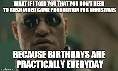 Matrix Morpheus Meme | WHAT IF I TOLD YOU THAT YOU DON'T NEED TO RUSH VIDEO GAME PRODUCTION FOR CHRISTMAS BECAUSE BIRTHDAYS ARE PRACTICALLY EVERYDAY | image tagged in memes,matrix morpheus | made w/ Imgflip meme maker