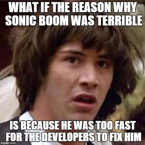 Conspiracy Keanu Meme | WHAT IF THE REASON WHY SONIC BOOM WAS TERRIBLE IS BECAUSE HE WAS TOO FAST FOR THE DEVELOPERS TO FIX HIM | image tagged in memes,conspiracy keanu | made w/ Imgflip meme maker