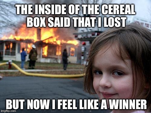 Try again | THE INSIDE OF THE CEREAL BOX SAID THAT I LOST BUT NOW I FEEL LIKE A WINNER | image tagged in memes,disaster girl | made w/ Imgflip meme maker