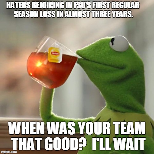 But That's None Of My Business Meme | HATERS REJOICING IN FSU'S FIRST REGULAR SEASON LOSS IN ALMOST THREE YEARS. WHEN WAS YOUR TEAM THAT GOOD?  I'LL WAIT | image tagged in memes,but thats none of my business,kermit the frog | made w/ Imgflip meme maker