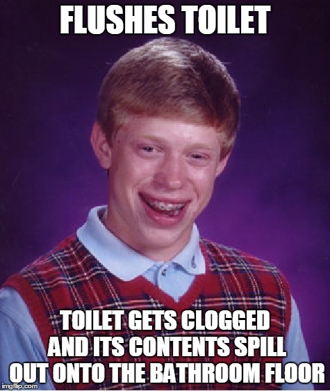 Bad Luck Brian Meme | FLUSHES TOILET TOILET GETS CLOGGED AND ITS CONTENTS SPILL OUT ONTO THE BATHROOM FLOOR | image tagged in memes,bad luck brian | made w/ Imgflip meme maker