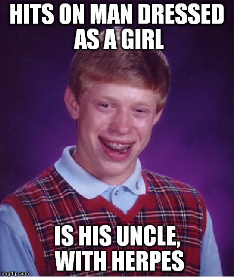 Bad Luck Brian Meme | HITS ON MAN DRESSED AS A GIRL IS HIS UNCLE, WITH HERPES | image tagged in memes,bad luck brian | made w/ Imgflip meme maker