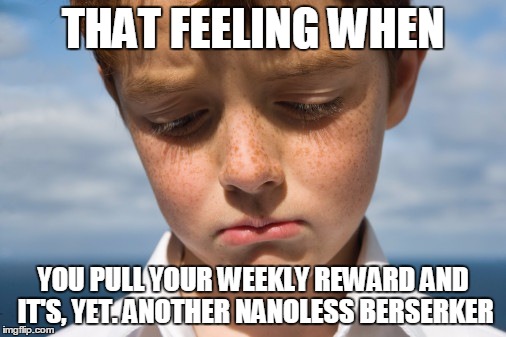 disappointment | THAT FEELING WHEN YOU PULL YOUR WEEKLY REWARD AND IT'S, YET. ANOTHER NANOLESS BERSERKER | image tagged in disappointment | made w/ Imgflip meme maker