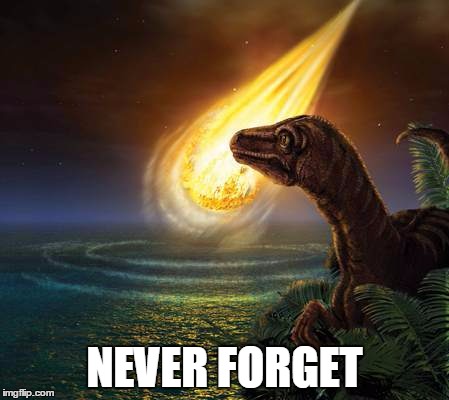 NEVER FORGET | image tagged in chicxulub | made w/ Imgflip meme maker
