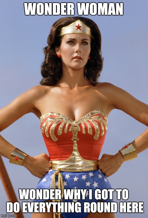 Women's work never done | WONDER WOMAN WONDER WHY I GOT TO DO EVERYTHING ROUND HERE | image tagged in wonder woman | made w/ Imgflip meme maker