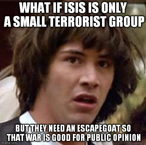 Conspiracy Keanu Meme | WHAT IF ISIS IS ONLY A SMALL TERRORIST GROUP BUT THEY NEED AN ESCAPEGOAT SO THAT WAR IS GOOD FOR PUBLIC OPINION | image tagged in memes,conspiracy keanu | made w/ Imgflip meme maker