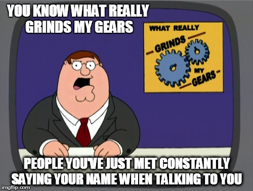 Peter Griffin News | YOU KNOW WHAT REALLY GRINDS MY GEARS PEOPLE YOU'VE JUST MET CONSTANTLY SAYING YOUR NAME WHEN TALKING TO YOU | image tagged in memes,peter griffin news | made w/ Imgflip meme maker