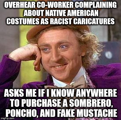 Creepy Condescending Wonka Meme | OVERHEAR CO-WORKER COMPLAINING ABOUT NATIVE AMERICAN COSTUMES AS RACIST CARICATURES ASKS ME IF I KNOW ANYWHERE TO PURCHASE A SOMBRERO, PONCH | image tagged in memes,creepy condescending wonka,AdviceAnimals | made w/ Imgflip meme maker