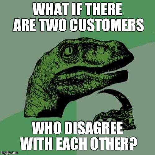 Philosoraptor Meme | WHAT IF THERE ARE TWO CUSTOMERS WHO DISAGREE WITH EACH OTHER? | image tagged in memes,philosoraptor | made w/ Imgflip meme maker