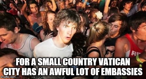 Embassies Embassies everywhere | FOR A SMALL COUNTRY VATICAN CITY HAS AN AWFUL LOT OF EMBASSIES | image tagged in memes,sudden clarity clarence,vatican | made w/ Imgflip meme maker