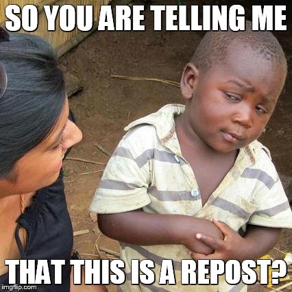 Third World Skeptical Kid | SO YOU ARE TELLING ME THAT THIS IS A REPOST? | image tagged in memes,third world skeptical kid | made w/ Imgflip meme maker