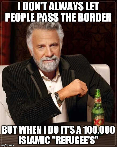 The Most Interesting Man In The World Meme | I DON'T ALWAYS LET PEOPLE PASS THE BORDER BUT WHEN I DO IT'S A 100,000 ISLAMIC "REFUGEE'S" | image tagged in memes,the most interesting man in the world | made w/ Imgflip meme maker