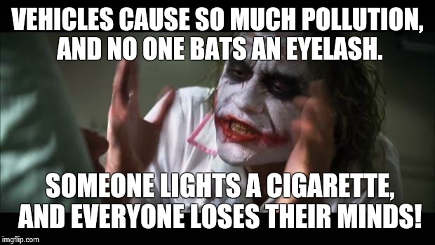 And everybody loses their minds | VEHICLES CAUSE SO MUCH POLLUTION, AND NO ONE BATS AN EYELASH. SOMEONE LIGHTS A CIGARETTE, AND EVERYONE LOSES THEIR MINDS! | image tagged in memes,and everybody loses their minds | made w/ Imgflip meme maker