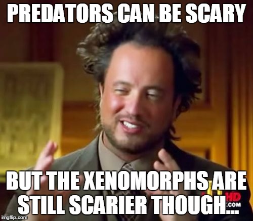 Ancient Aliens Meme | PREDATORS CAN BE SCARY BUT THE XENOMORPHS ARE STILL SCARIER THOUGH... | image tagged in memes,ancient aliens | made w/ Imgflip meme maker