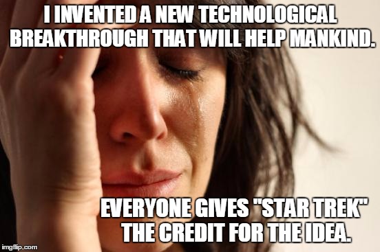 Star Trek steals all the credit | I INVENTED A NEW TECHNOLOGICAL BREAKTHROUGH THAT WILL HELP MANKIND. EVERYONE GIVES "STAR TREK" THE CREDIT FOR THE IDEA. | image tagged in memes,first world problems | made w/ Imgflip meme maker