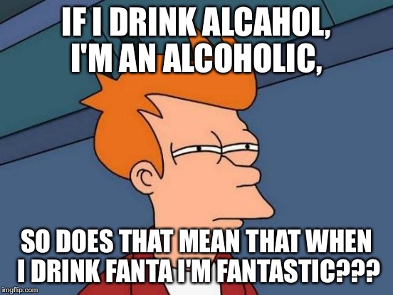 Futurama Fry Meme | IF I DRINK ALCAHOL, I'M AN ALCOHOLIC, SO DOES THAT MEAN THAT WHEN I DRINK FANTA I'M FANTASTIC??? | image tagged in memes,futurama fry | made w/ Imgflip meme maker