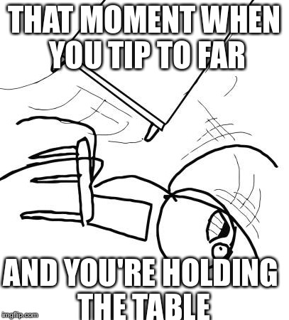 Table Flip Guy | THAT MOMENT WHEN YOU TIP TO FAR AND YOU'RE HOLDING THE TABLE | image tagged in memes,table flip guy | made w/ Imgflip meme maker