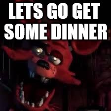 FNAF | LETS GO GET SOME DINNER | image tagged in fnaf | made w/ Imgflip meme maker