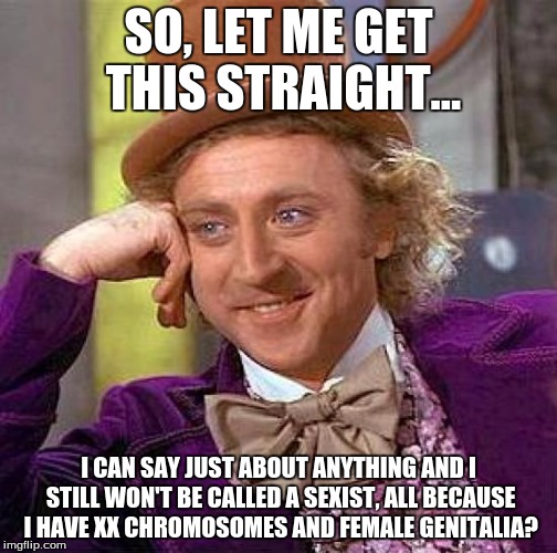 Creepy Condescending Wonka Meme | SO, LET ME GET THIS STRAIGHT... I CAN SAY JUST ABOUT ANYTHING AND I STILL WON'T BE CALLED A SEXIST, ALL BECAUSE I HAVE XX CHROMOSOMES AND FE | image tagged in memes,creepy condescending wonka | made w/ Imgflip meme maker
