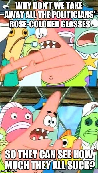 Put It Somewhere Else Patrick Meme | WHY DON'T WE TAKE AWAY ALL THE POLITICIANS' ROSE-COLORED GLASSES SO THEY CAN SEE HOW MUCH THEY ALL SUCK? | image tagged in memes,put it somewhere else patrick | made w/ Imgflip meme maker