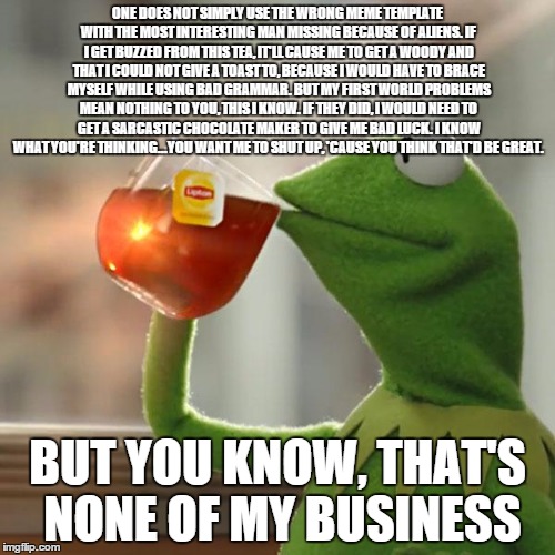 The Wrong Meme Template(s) | ONE DOES NOT SIMPLY USE THE WRONG MEME TEMPLATE WITH THE MOST INTERESTING MAN MISSING BECAUSE OF ALIENS. IF I GET BUZZED FROM THIS TEA, IT'L | image tagged in memes,but thats none of my business,kermit the frog | made w/ Imgflip meme maker