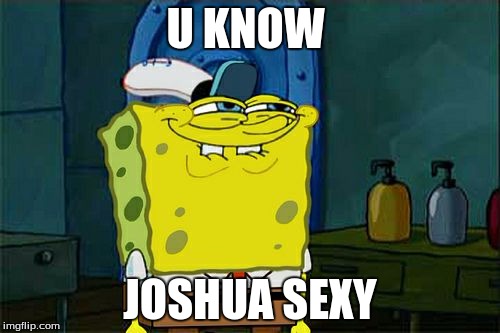 Don't You Squidward | U KNOW JOSHUA SEXY | image tagged in memes,dont you squidward | made w/ Imgflip meme maker