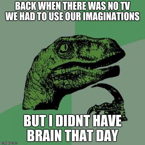 Philosoraptor | BACK WHEN THERE WAS NO TV WE HAD TO USE OUR IMAGINATIONS BUT I DIDNT HAVE BRAIN THAT DAY | image tagged in memes,philosoraptor | made w/ Imgflip meme maker