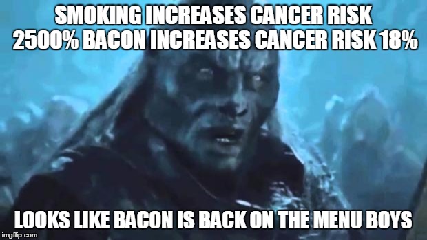 Lord of the Rings Meat's back on the menu | SMOKING INCREASES CANCER RISK 2500%
BACON INCREASES CANCER RISK 18% LOOKS LIKE BACON IS BACK ON THE MENU BOYS | image tagged in lord of the rings meat's back on the menu | made w/ Imgflip meme maker