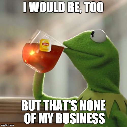 But That's None Of My Business Meme | I WOULD BE, TOO BUT THAT'S NONE OF MY BUSINESS | image tagged in memes,but thats none of my business,kermit the frog | made w/ Imgflip meme maker