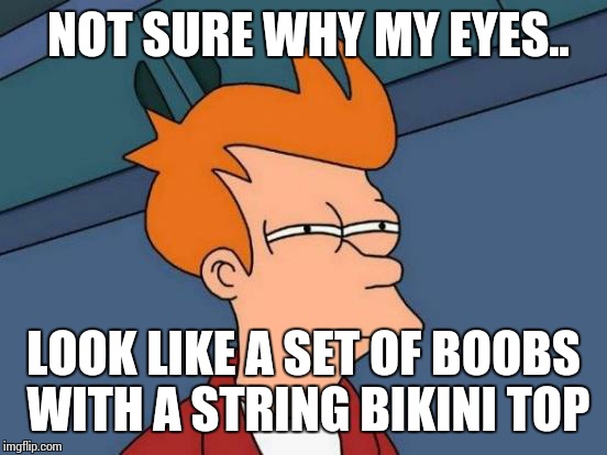 Futurama Fry | NOT SURE WHY MY EYES.. LOOK LIKE A SET OF BOOBS WITH A STRING BIKINI TOP | image tagged in memes,futurama fry | made w/ Imgflip meme maker
