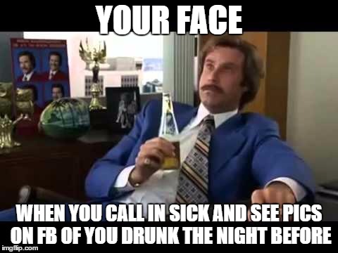 Well That Escalated Quickly Meme | YOUR FACE WHEN YOU CALL IN SICK AND SEE PICS ON FB OF YOU DRUNK THE NIGHT BEFORE | image tagged in memes,well that escalated quickly | made w/ Imgflip meme maker