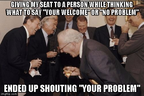Laughing Men In Suits Meme | GIVING MY SEAT TO A PERSON WHILE THINKING WHAT TO SAY "YOUR WELCOME" OR "NO PROBLEM" ENDED UP SHOUTING "YOUR PROBLEM" | image tagged in memes,laughing men in suits | made w/ Imgflip meme maker