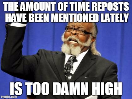 Too Damn High Meme | THE AMOUNT OF TIME REPOSTS HAVE BEEN MENTIONED LATELY IS TOO DAMN HIGH | image tagged in memes,too damn high | made w/ Imgflip meme maker