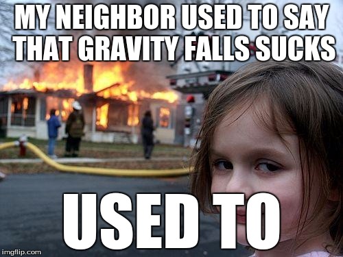 Disaster Girl Meme | MY NEIGHBOR USED TO SAY THAT GRAVITY FALLS SUCKS USED TO | image tagged in memes,disaster girl | made w/ Imgflip meme maker