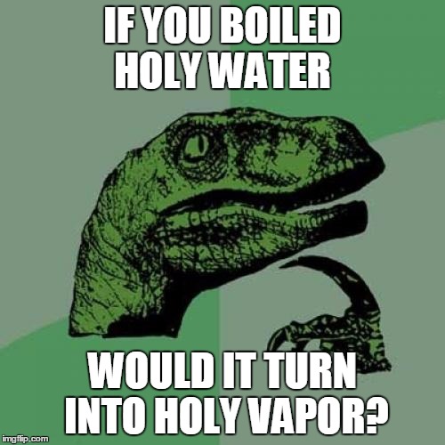Philosoraptor | IF YOU BOILED HOLY WATER WOULD IT TURN INTO HOLY VAPOR? | image tagged in memes,philosoraptor | made w/ Imgflip meme maker