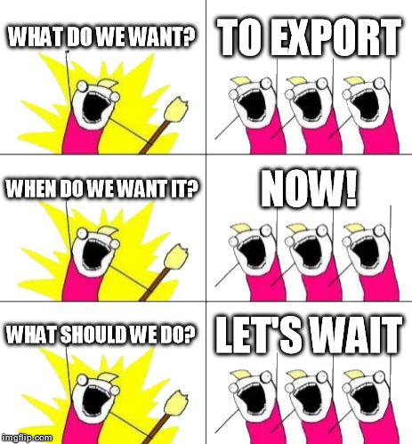 What Do We Want 3 | WHAT DO WE WANT? TO EXPORT WHEN DO WE WANT IT? NOW! WHAT SHOULD WE DO? LET'S WAIT | image tagged in memes,what do we want 3 | made w/ Imgflip meme maker