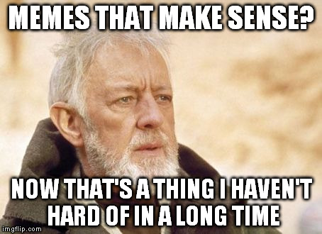 Obi Wan Kenobi | MEMES THAT MAKE SENSE? NOW THAT'S A THING I HAVEN'T HARD OF IN A LONG TIME | image tagged in memes,obi wan kenobi | made w/ Imgflip meme maker