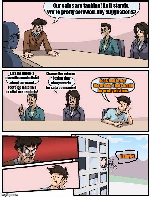 Boardroom Meeting Suggestion | Our sales are tanking! As it stands, We're pretty screwed. Any suggestions? Kiss the public's ass with some bullshit about our use of recycl | image tagged in memes,boardroom meeting suggestion | made w/ Imgflip meme maker