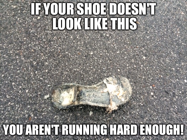 Dedication | IF YOUR SHOE DOESN'T LOOK LIKE THIS YOU AREN'T RUNNING HARD ENOUGH! | image tagged in running shoes | made w/ Imgflip meme maker