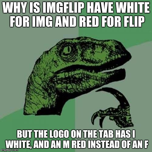 Philosoraptor Meme | WHY IS IMGFLIP HAVE WHITE FOR IMG AND RED FOR FLIP BUT THE LOGO ON THE TAB HAS I WHITE, AND AN M RED INSTEAD OF AN F | image tagged in memes,philosoraptor | made w/ Imgflip meme maker