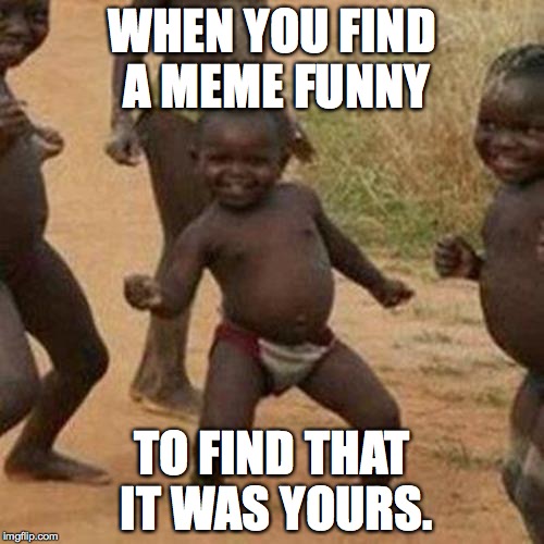 Third World Success Kid | WHEN YOU FIND A MEME FUNNY TO FIND THAT IT WAS YOURS. | image tagged in memes,third world success kid | made w/ Imgflip meme maker