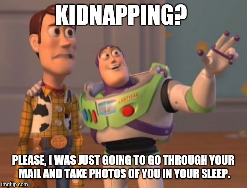 X, X Everywhere Meme | KIDNAPPING? PLEASE, I WAS JUST GOING TO GO THROUGH YOUR MAIL AND TAKE PHOTOS OF YOU IN YOUR SLEEP. | image tagged in memes,x x everywhere | made w/ Imgflip meme maker