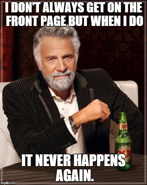 It probably wont ever happen. | I DON'T ALWAYS GET ON THE FRONT PAGE BUT WHEN I DO IT NEVER HAPPENS AGAIN. | image tagged in memes,the most interesting man in the world | made w/ Imgflip meme maker