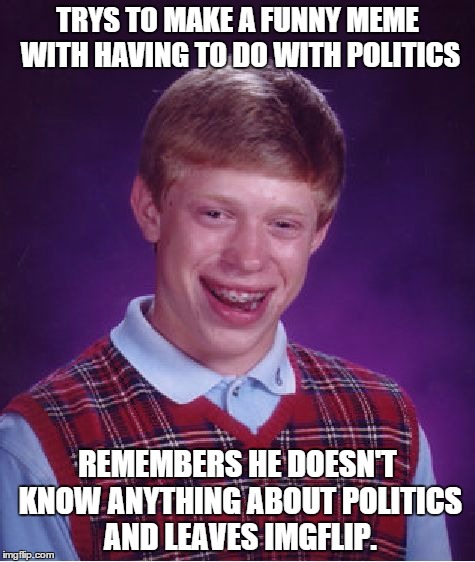 I cant be the only one that's is going through this right now. | TRYS TO MAKE A FUNNY MEME WITH HAVING TO DO WITH POLITICS REMEMBERS HE DOESN'T KNOW ANYTHING ABOUT POLITICS AND LEAVES IMGFLIP. | image tagged in memes,bad luck brian,funny,politics | made w/ Imgflip meme maker