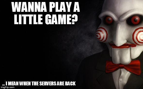 Jigsaw | WANNA PLAY A LITTLE GAME? ... I MEAN WHEN THE SERVERS ARE BACK | image tagged in jigsaw | made w/ Imgflip meme maker