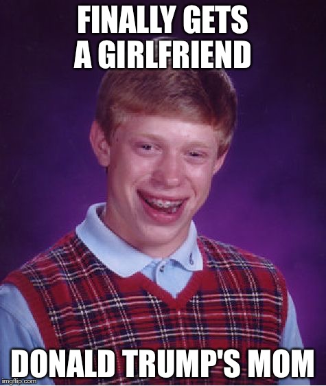 Bad Luck Brian | FINALLY GETS A GIRLFRIEND DONALD TRUMP'S MOM | image tagged in memes,bad luck brian,donald trump,funny,featured,feature | made w/ Imgflip meme maker